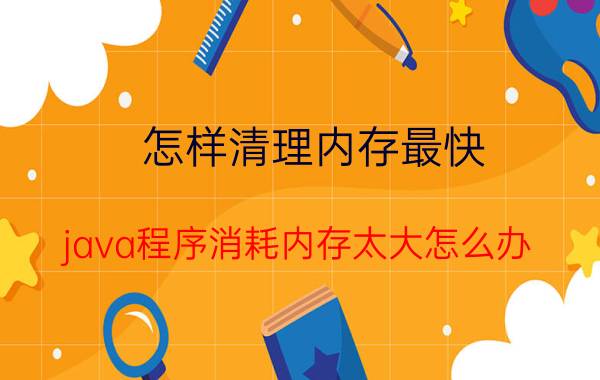 怎样清理内存最快 java程序消耗内存太大怎么办？应该如何解决？